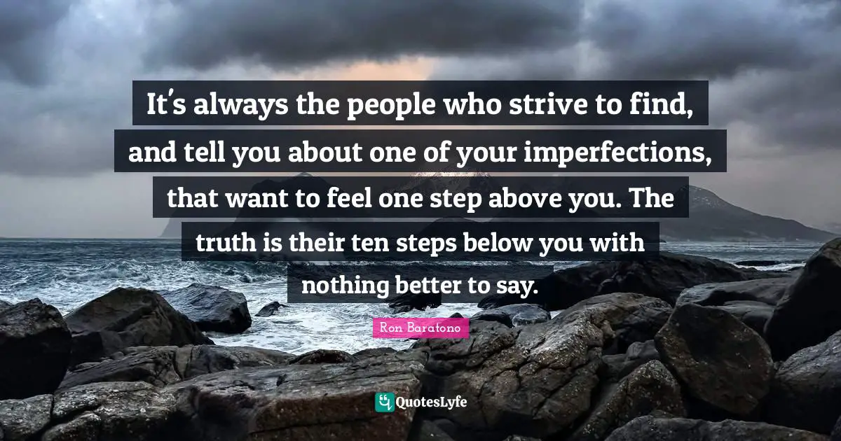 It's always the people who strive to find, and tell you about one of your imperfections, that want to feel one step above you. The truth is their ten steps below you with nothing better to say.