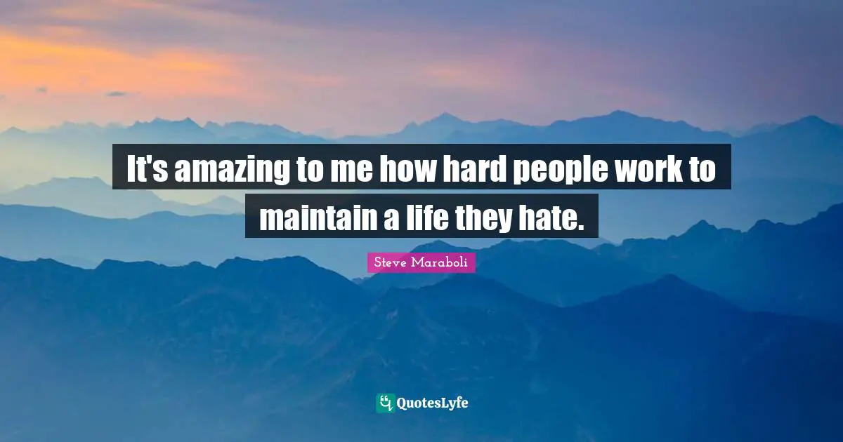 It's amazing to me how hard people work to maintain a life they hate.