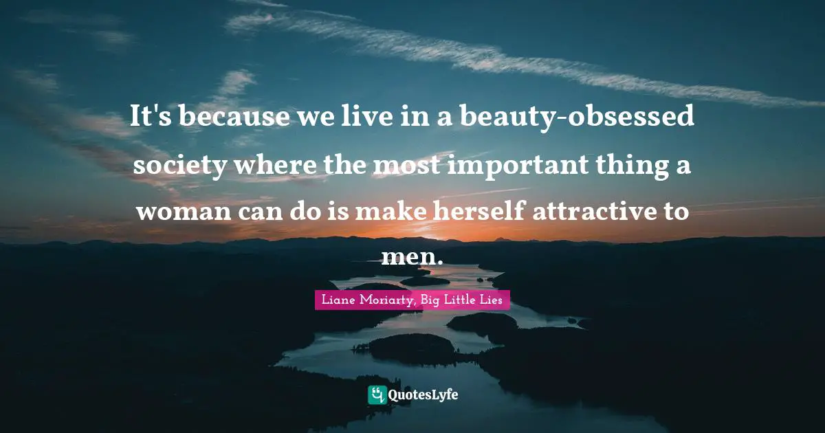 It's because we live in a beauty-obsessed society where the most important thing a woman can do is make herself attractive to men.