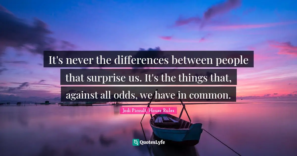 Jodi Picoult, House Rules Quotes: "It's never the differences between people that surprise us. It's the things that, against all odds, we have in common."