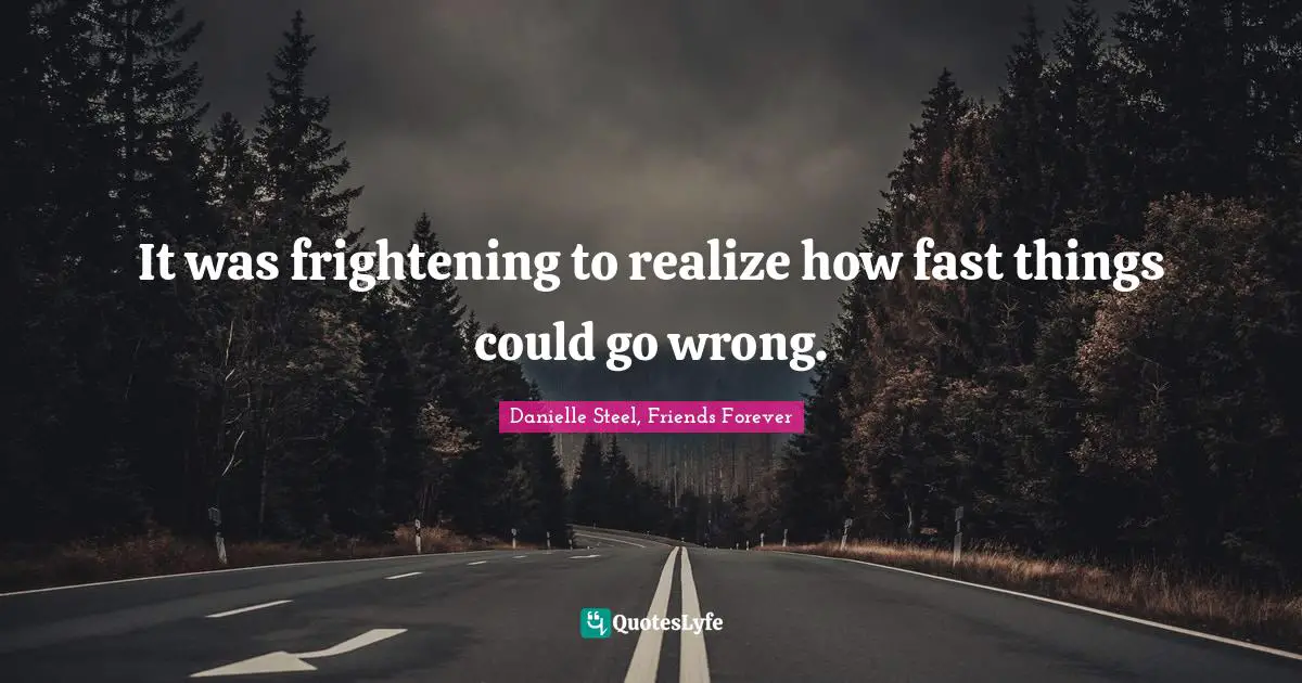 It was frightening to realize how fast things could go wrong.