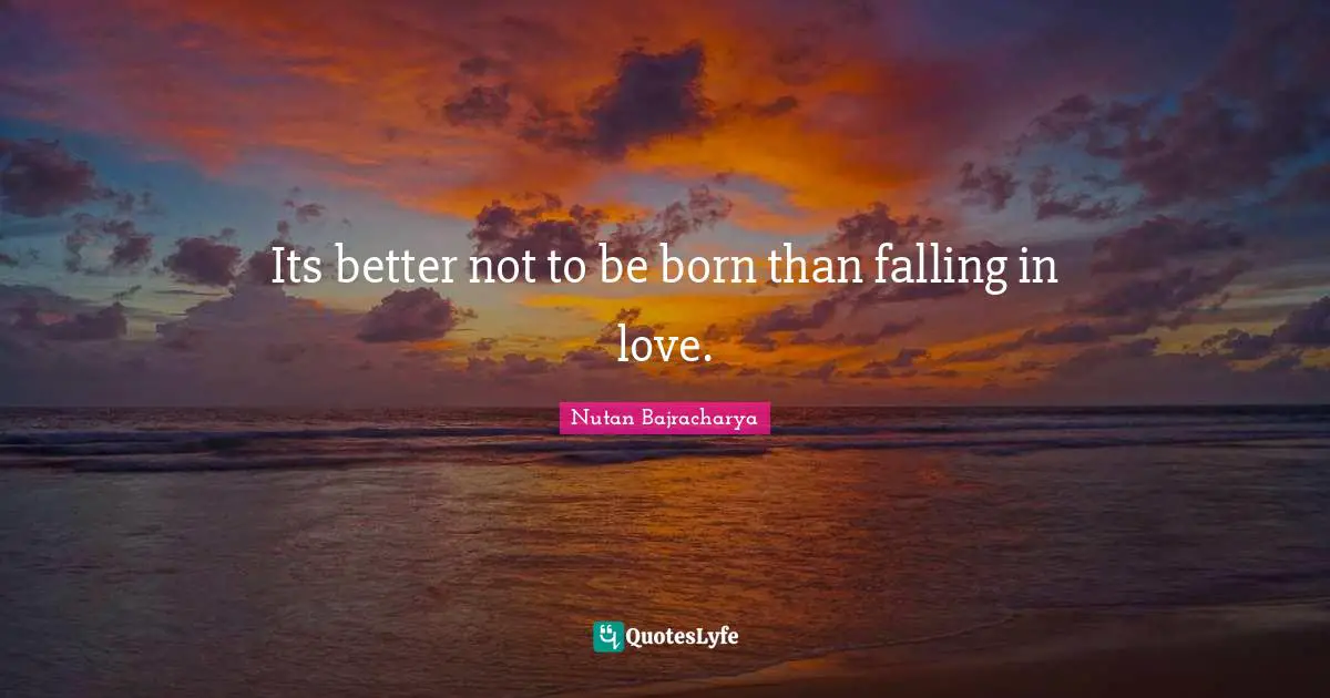 Its better not to be born than falling in love.