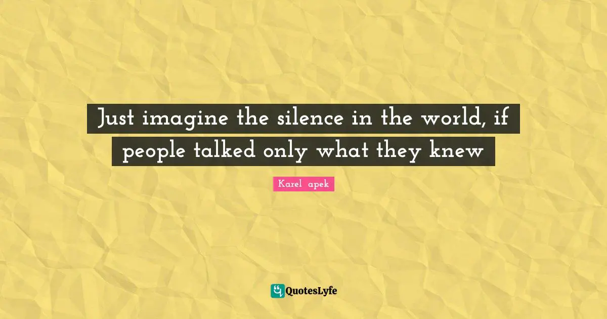 Just imagine the silence in the world, if people talked only what they knew