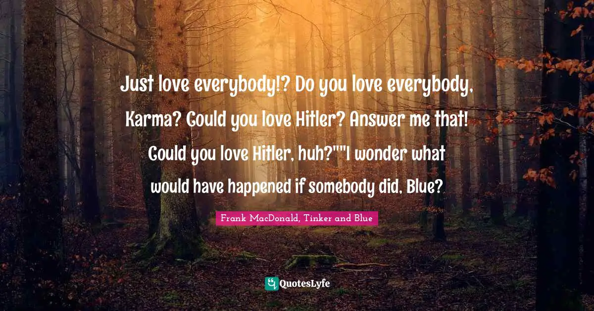 Just love everybody!? Do you love everybody, Karma? Could you love Hitler? Answer me that! Could you love Hitler, huh?""I wonder what would have happened if somebody did, Blue?