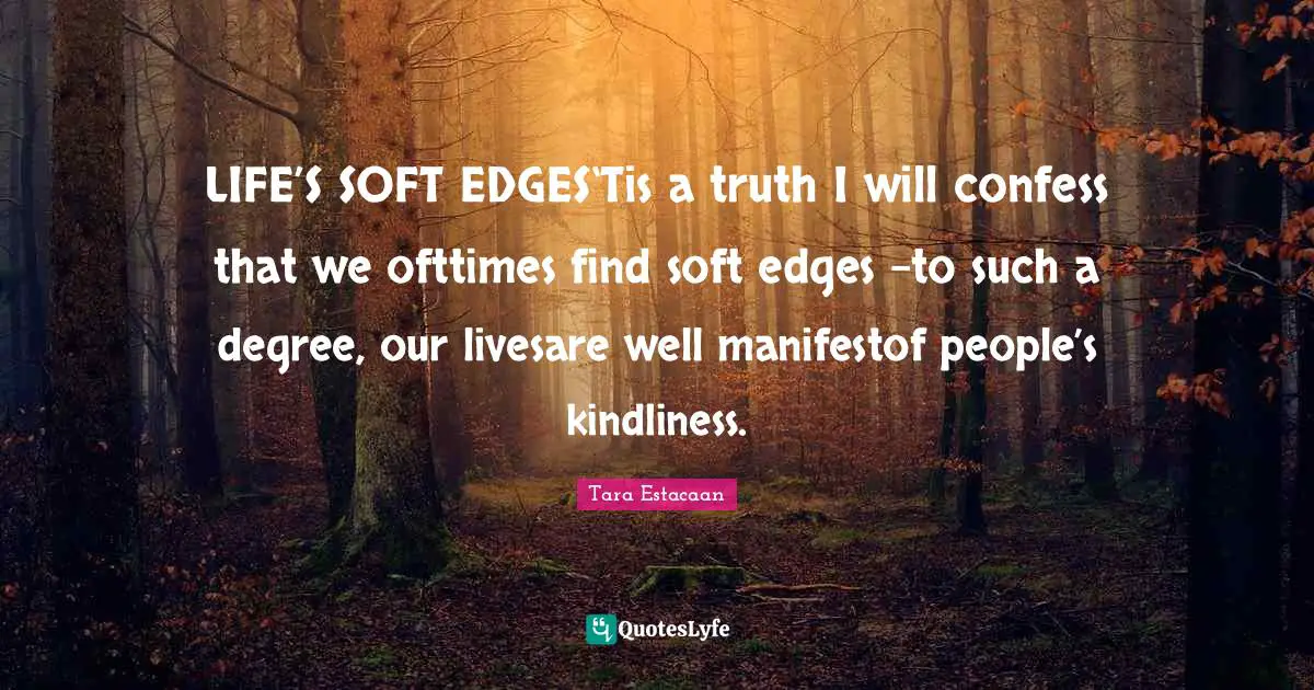 LIFE’S SOFT EDGES‘Tis a truth I will confess that we ofttimes find soft edges –to such a degree, our livesare well manifestof people’s kindliness.