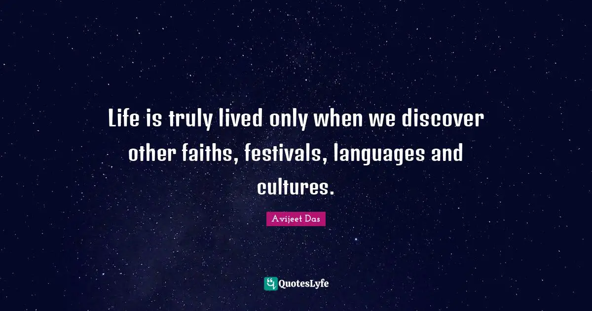 Life is truly lived only when we discover other faiths, festivals, languages and cultures.