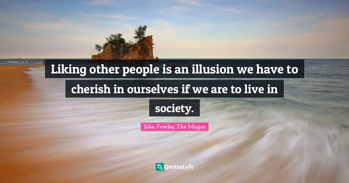 Liking other people is an illusion we have to cherish in ourselves if we are to live in society.