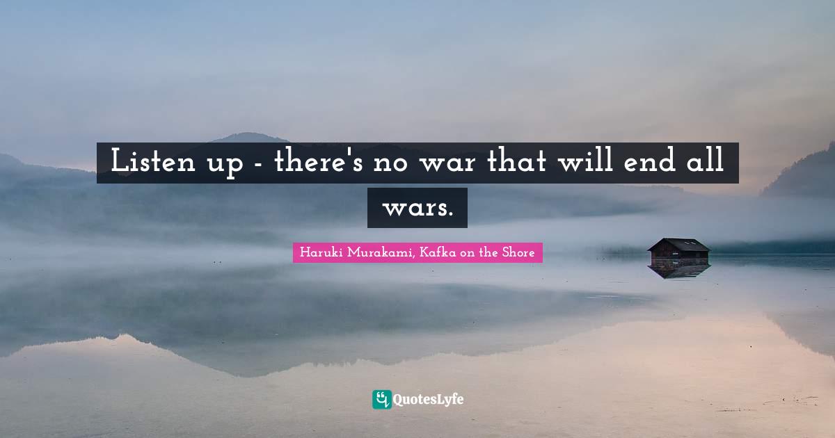 Haruki Murakami, Kafka On The Shore Quotes: "Listen up - there's no war that will end all wars."