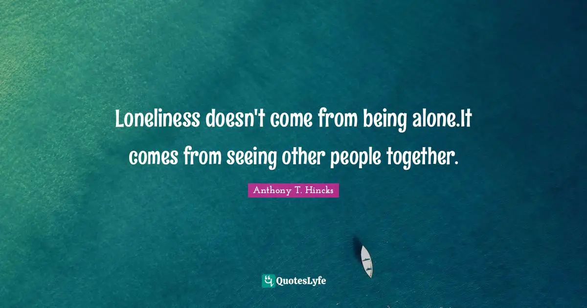 Loneliness doesn't come from being alone.It comes from seeing other people together.