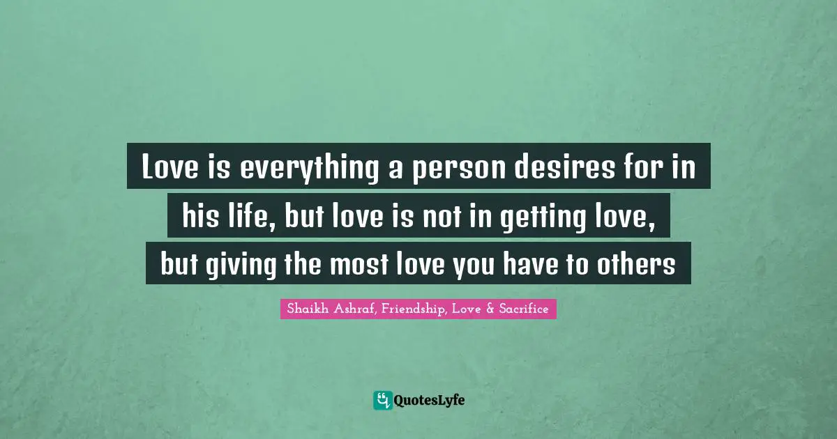 Love is everything a person desires for in his life, but love is not in getting love, but giving the most love you have to others