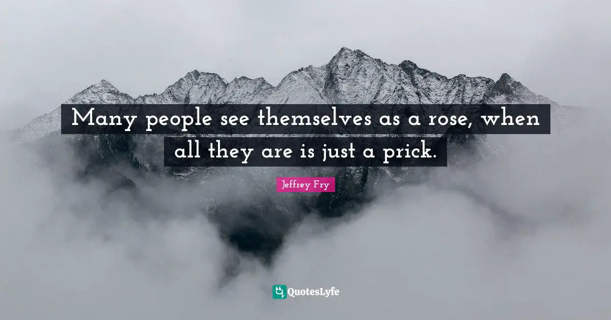 Many people see themselves as a rose, when all they are is just a prick.