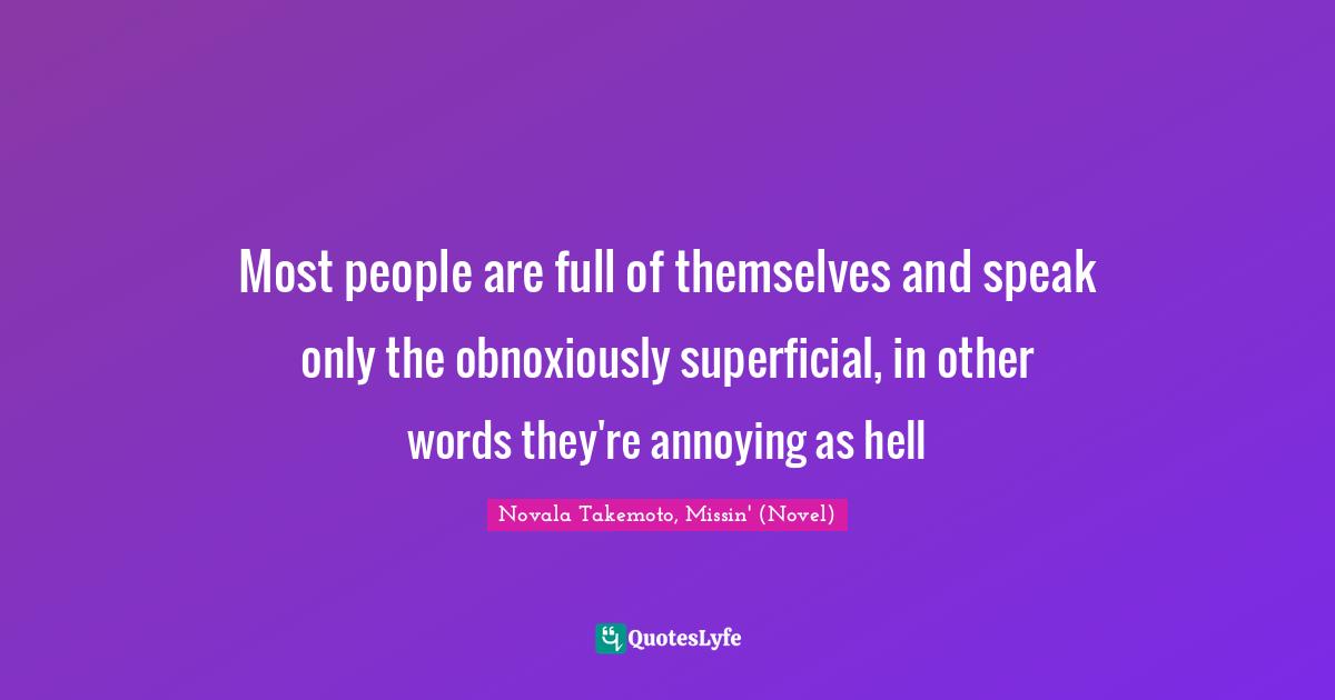 Most people are full of themselves and speak only the obnoxiously superficial, in other words they're annoying as hell
