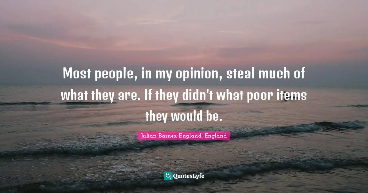 Most people, in my opinion, steal much of what they are. If they didn't what poor items they would be.