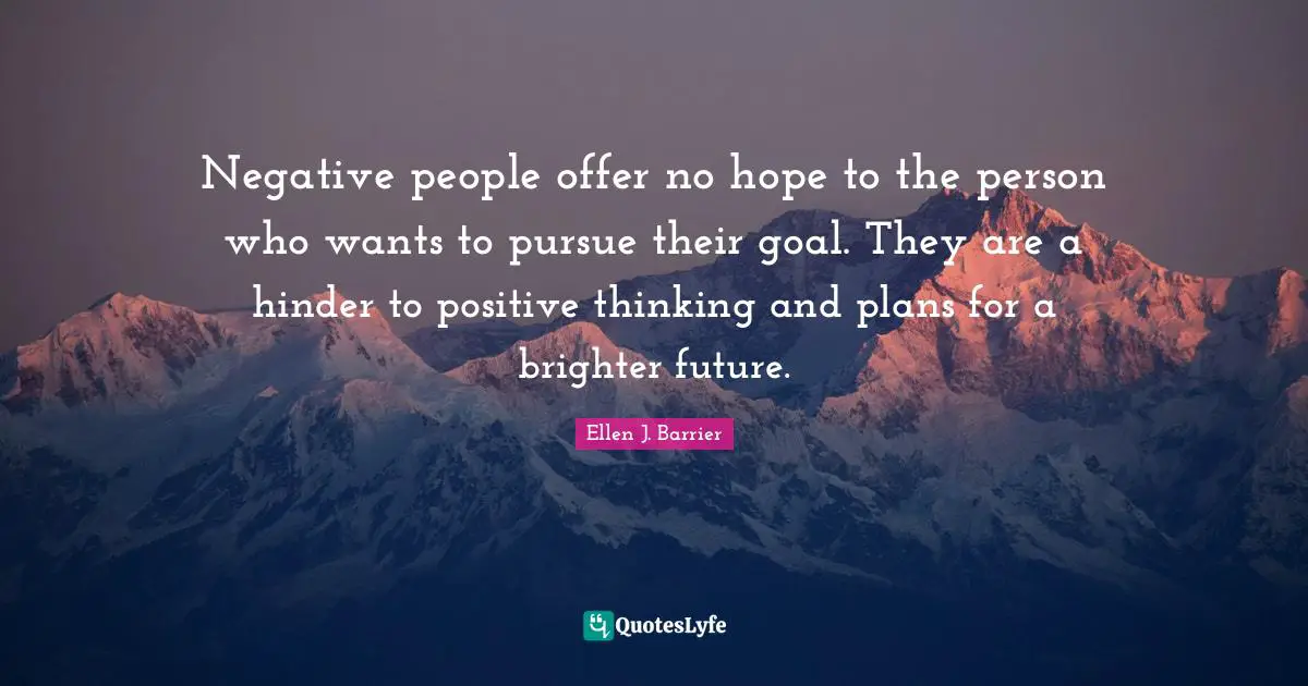 Negative people offer no hope to the person who wants to pursue their goal. They are a hinder to positive thinking and plans for a brighter future.