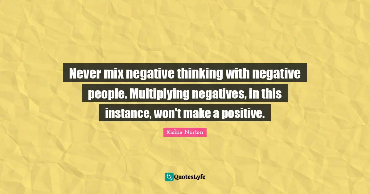 Mix Quotes: "Never mix negative thinking with negative people. Multiplying negatives, in this instance, won't make a positive."