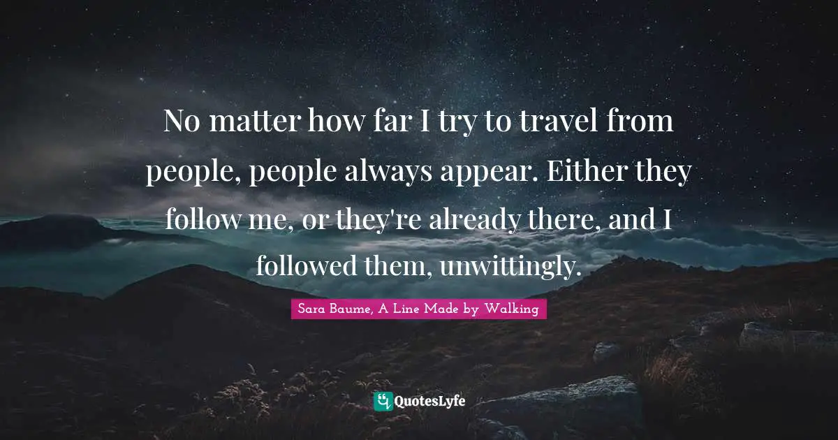 No matter how far I try to travel from people, people always appear. Either they follow me, or they're already there, and I followed them, unwittingly.