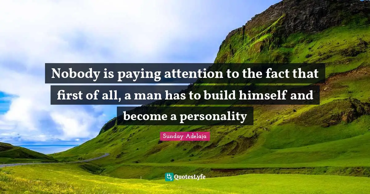 Nobody is paying attention to the fact that first of all, a man has to build himself and become a personality