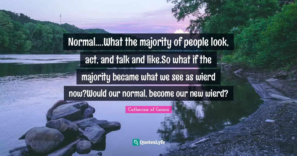 Normal....What the majority of people look, act, and talk and like.So what if the majority became what we see as wierd now?Would our normal, become our new wierd?