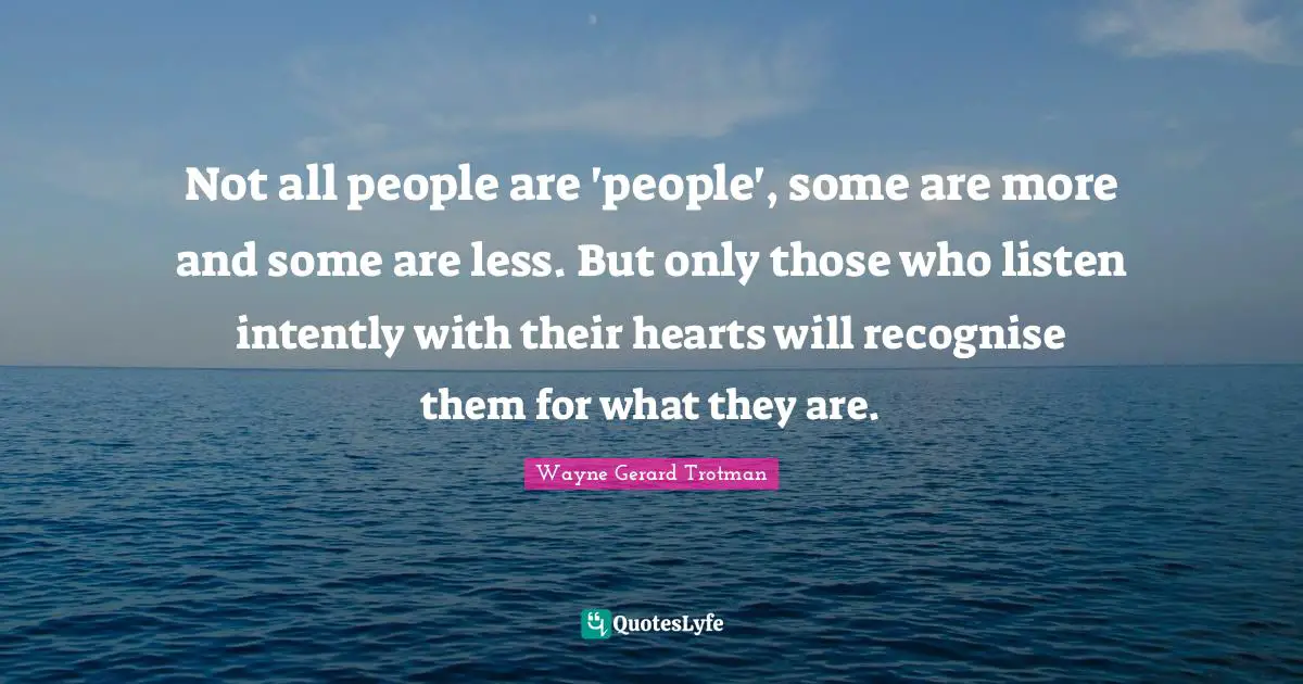 Not all people are 'people', some are more and some are less. But only those who listen intently with their hearts will recognise them for what they are.