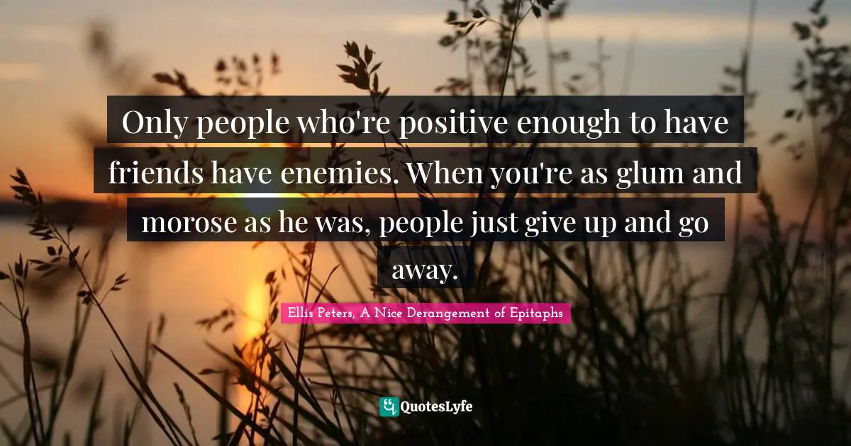 Ellis Peters Quotes: "Only people who're positive enough to have friends have enemies. When you're as glum and morose as he was, people just give up and go away."