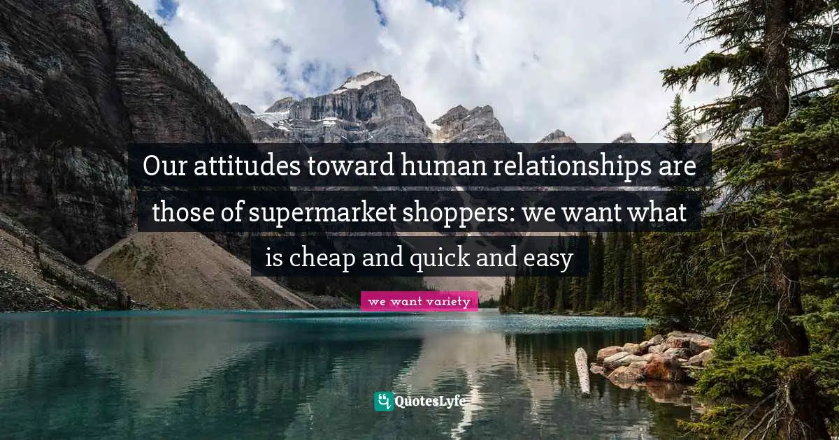 Our attitudes toward human relationships are those of supermarket shoppers: we want what is cheap and quick and easy