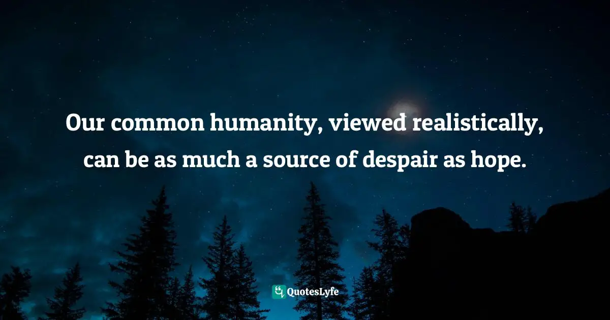 Our common humanity, viewed realistically, can be as much a source of despair as hope.