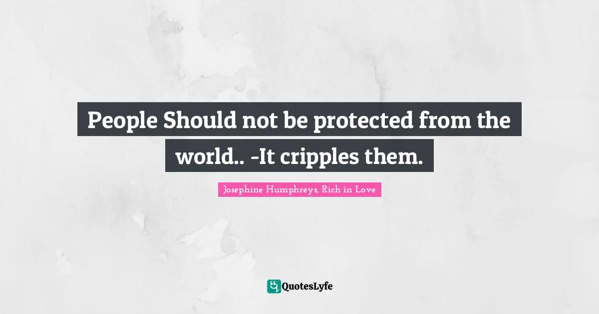 People Should not be protected from the world.. -It cripples them.