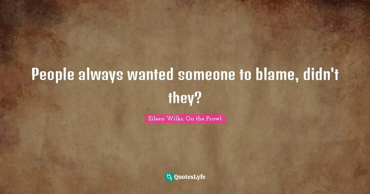 People always wanted someone to blame, didn't they?