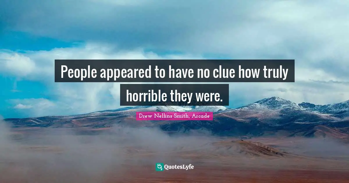 People appeared to have no clue how truly horrible they were.