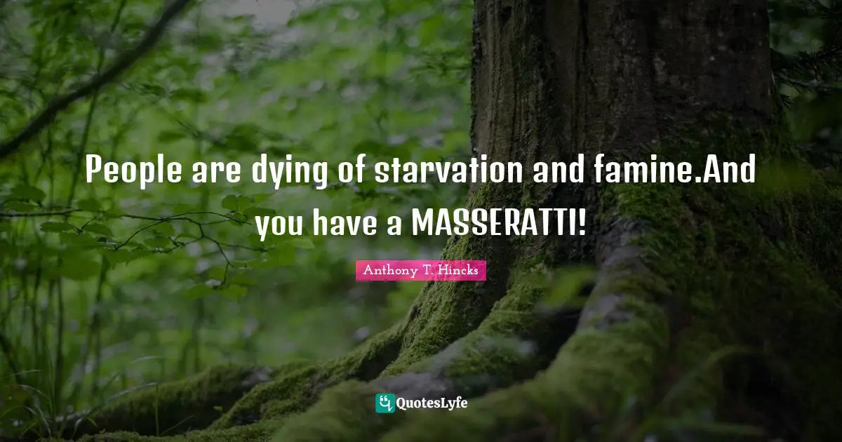 People are dying of starvation and famine.And you have a MASSERATTI!