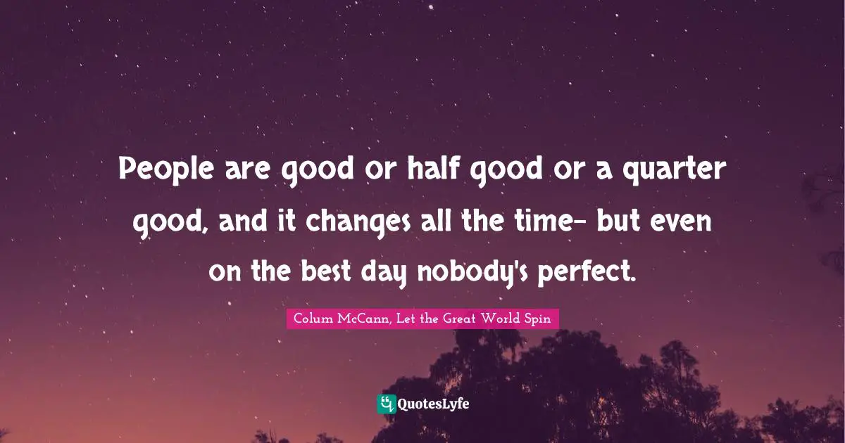People are good or half good or a quarter good, and it changes all the time- but even on the best day nobody's perfect.