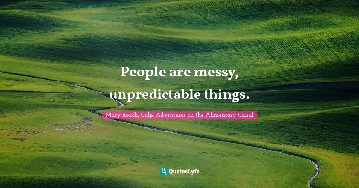 People are messy, unpredictable things.