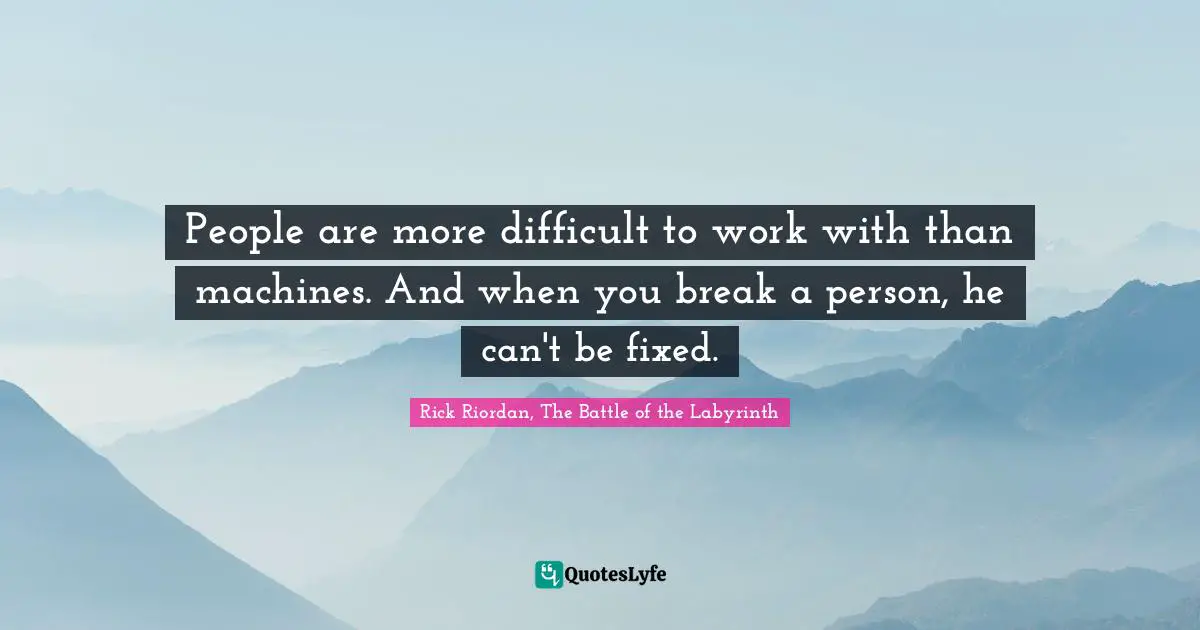 People are more difficult to work with than machines. And when you break a person, he can't be fixed.