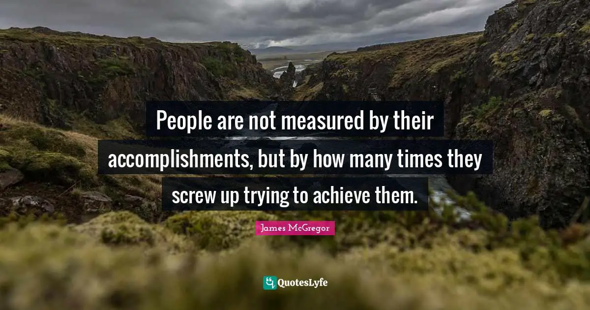 People are not measured by their accomplishments, but by how many times they screw up trying to achieve them.