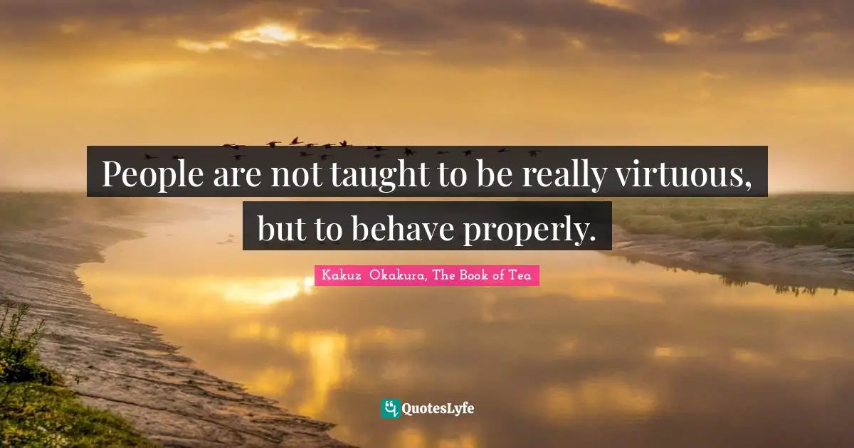 Kakuzō Okakura, The Book Of Tea Quotes: "People are not taught to be really virtuous, but to behave properly."