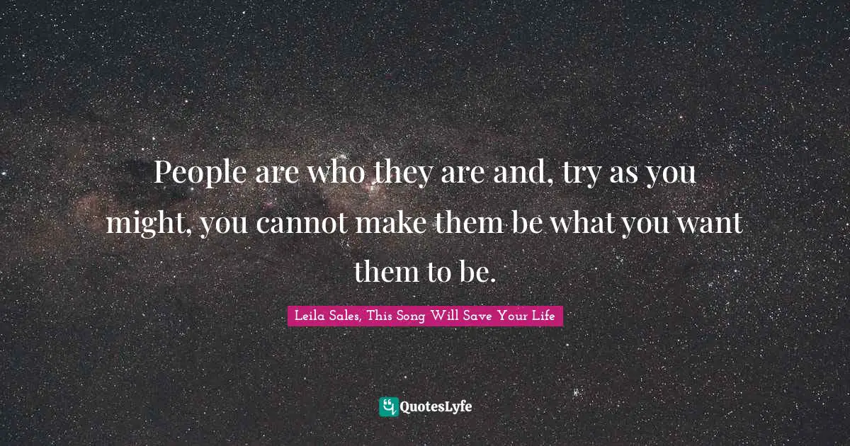 People are who they are and, try as you might, you cannot make them be what you want them to be.