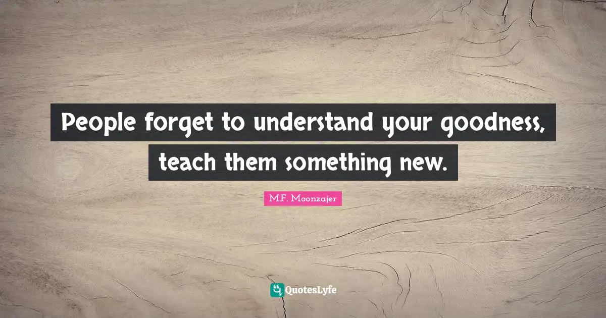 People forget to understand your goodness, teach them something new.