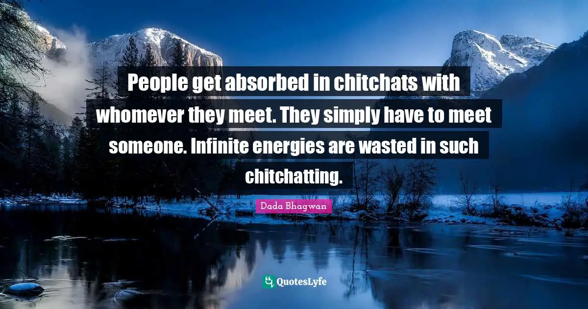 People get absorbed in chitchats with whomever they meet. They simply have to meet someone. Infinite energies are wasted in such chitchatting.
