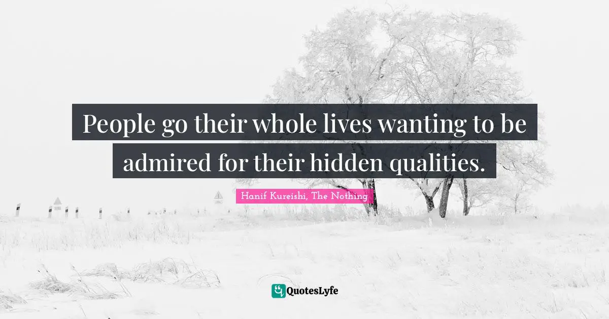 Hanif Kureishi, The Nothing Quotes: "People go their whole lives wanting to be admired for their hidden qualities."