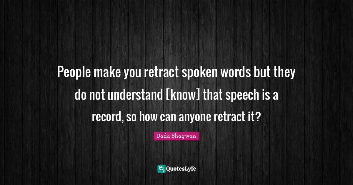 People make you retract spoken words but they do not understand [know] that speech is a record, so how can anyone retract it?