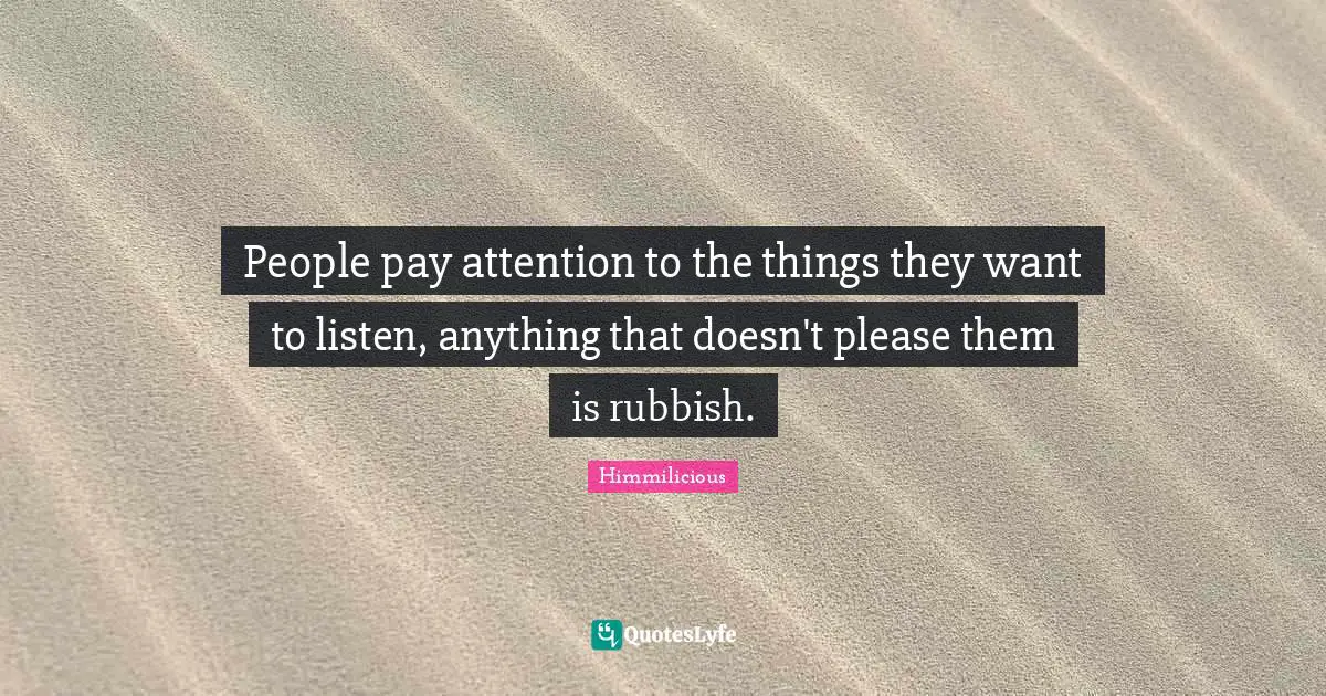 People pay attention to the things they want to listen, anything that doesn't please them is rubbish.