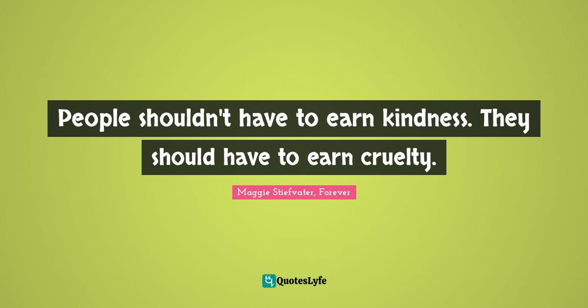 People shouldn't have to earn kindness. They should have to earn cruelty.