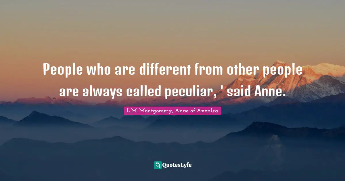 People who are different from other people are always called peculiar, ' said Anne.