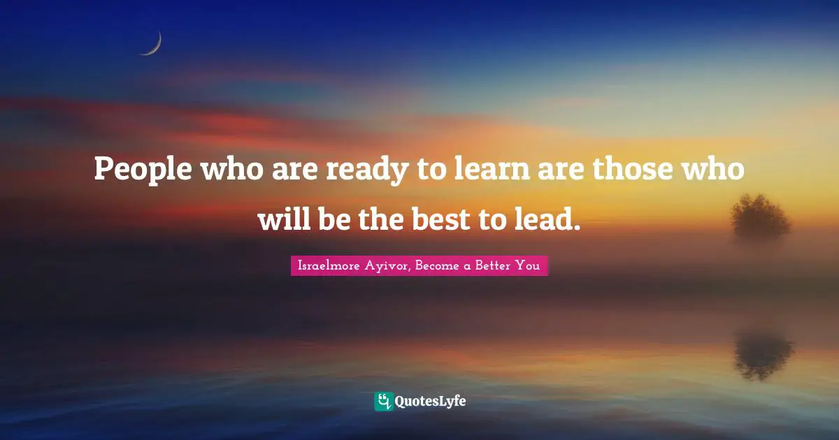 People who are ready to learn are those who will be the best to lead.