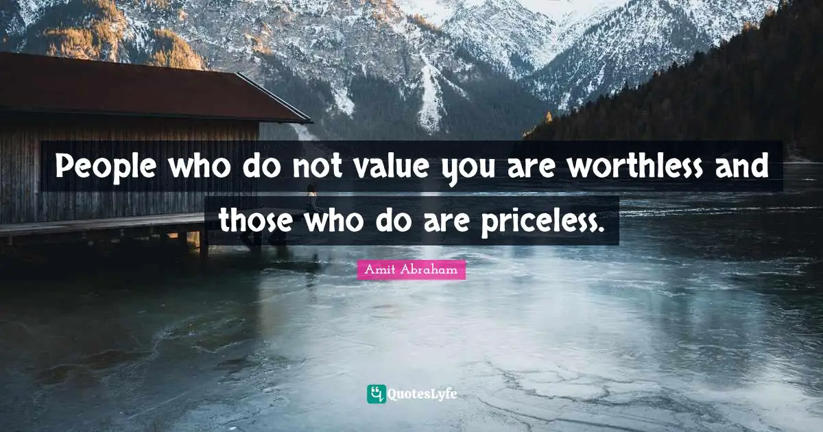 People who do not value you are worthless and those who do are priceless.