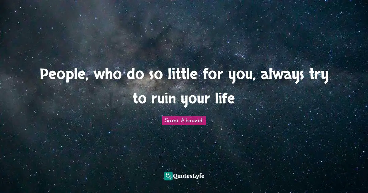 People, who do so little for you, always try to ruin your life