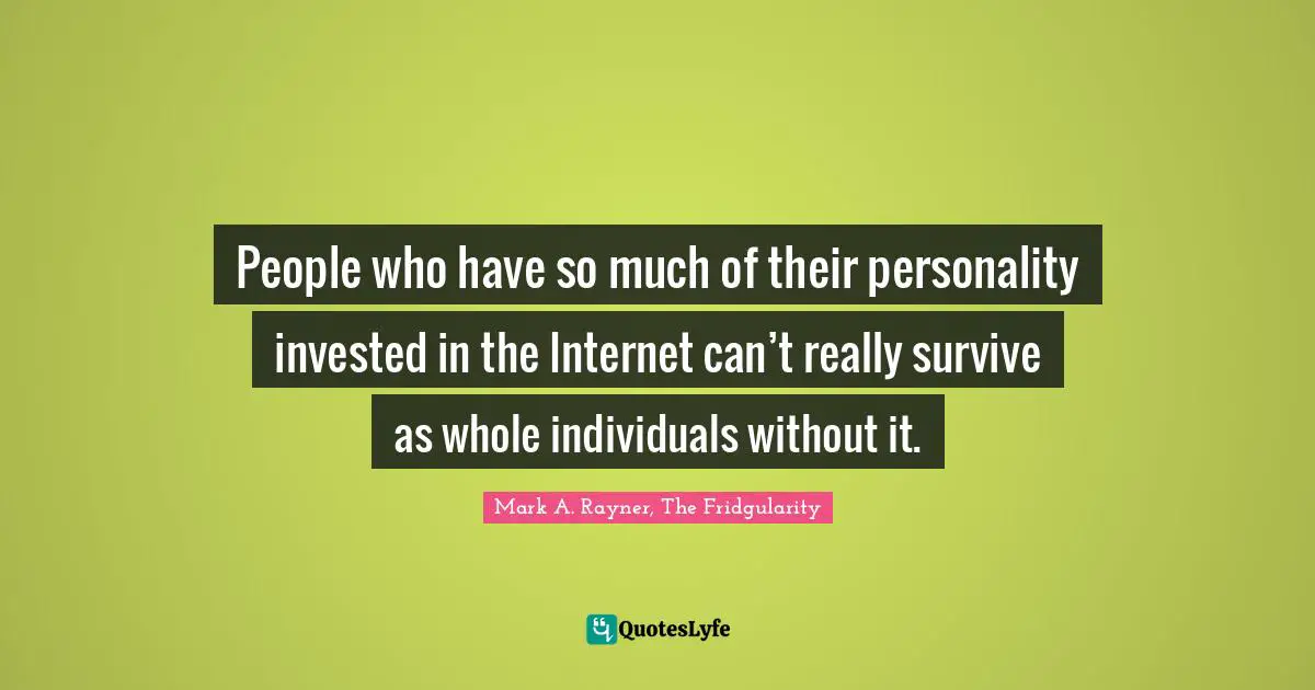 People who have so much of their personality invested in the Internet can’t really survive as whole individuals without it.