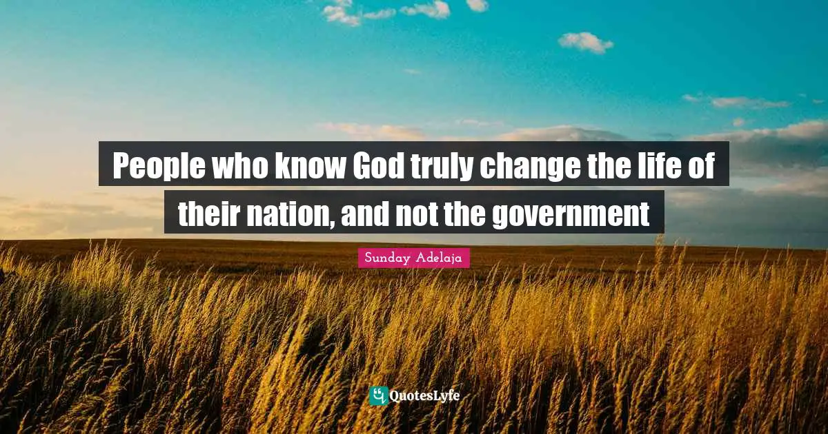 People who know God truly change the life of their nation, and not the government