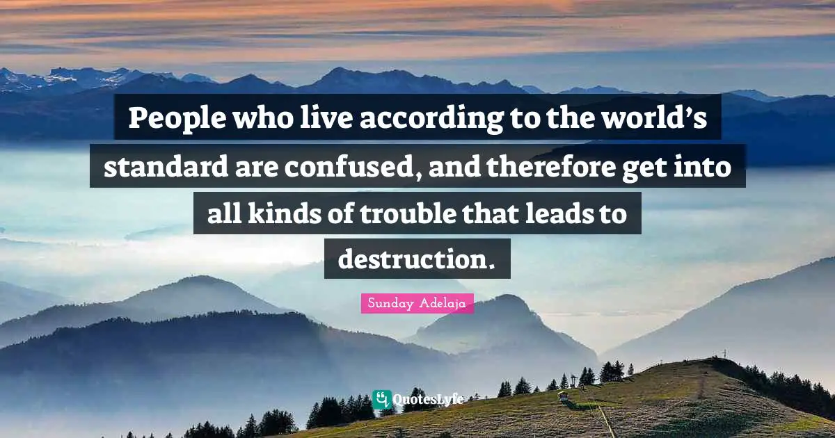 People who live according to the world’s standard are confused, and therefore get into all kinds of trouble that leads to destruction.