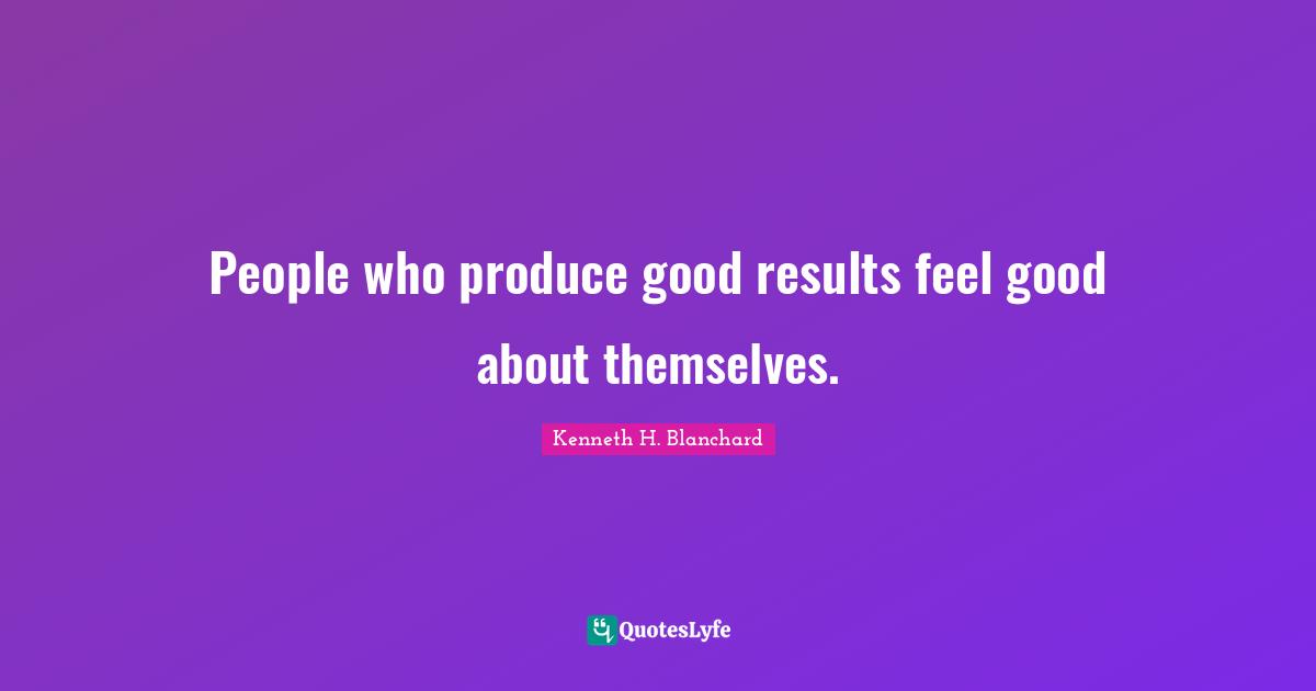 People who produce good results feel good about themselves.